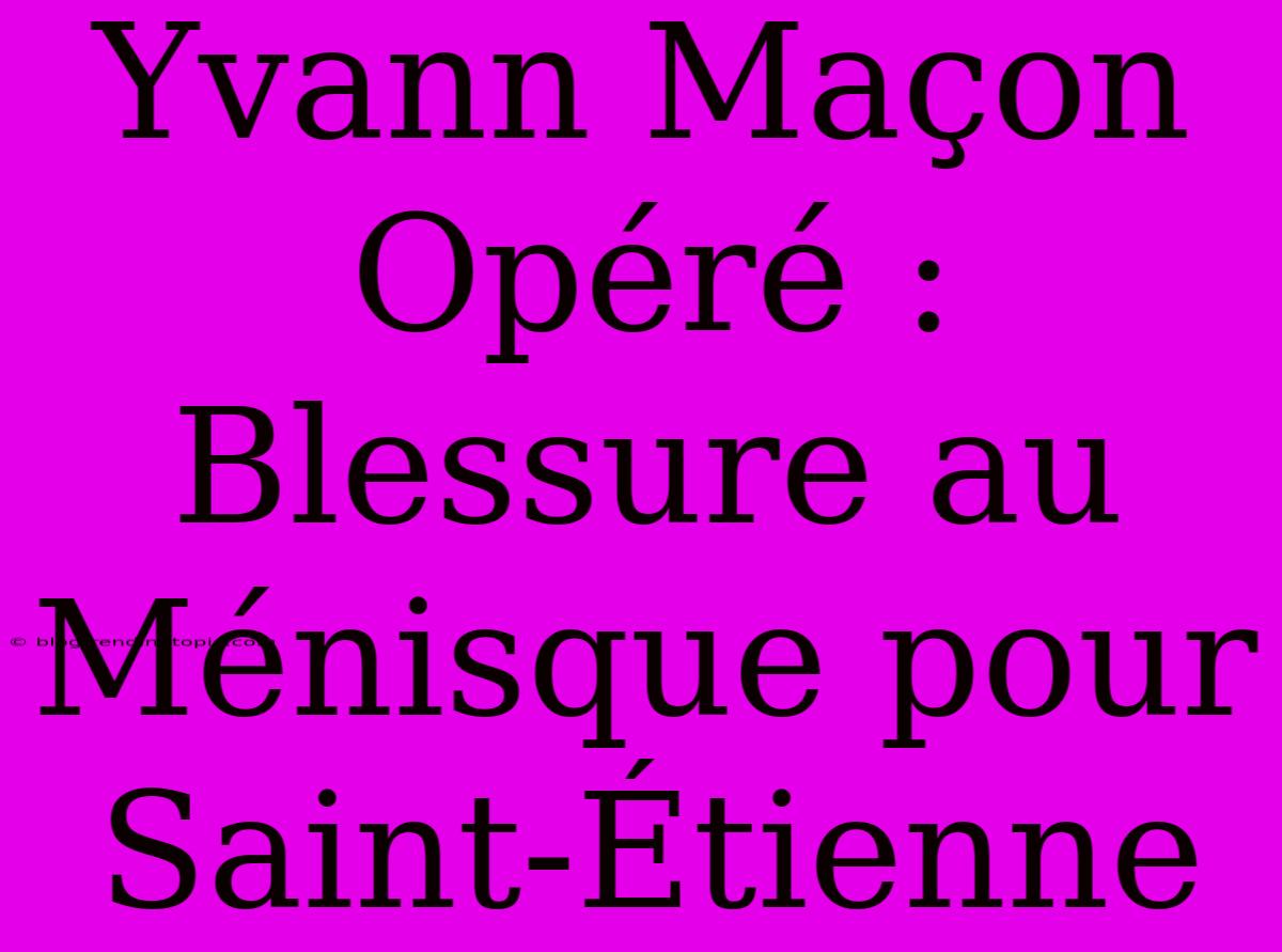 Yvann Maçon Opéré : Blessure Au Ménisque Pour Saint-Étienne